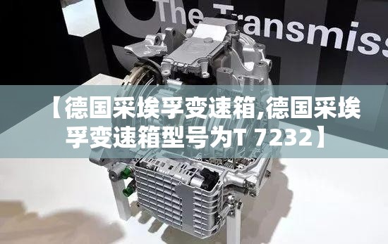 【德国采埃孚变速箱,德国采埃孚变速箱型号为T 7232】 【德国采埃孚变速箱,德国采埃孚变速箱型号为T 7232】