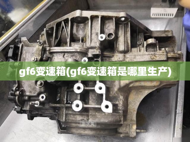 gf6变速箱(gf6变速箱是哪里生产) gf6变速箱(gf6变速箱是哪里生产)