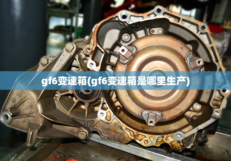 gf6变速箱(gf6变速箱是哪里生产) gf6变速箱(gf6变速箱是哪里生产)