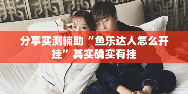 分享实测辅助“鱼乐达人怎么开挂”其实确实有挂