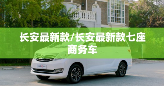 长安最新款/长安最新款七座商务车