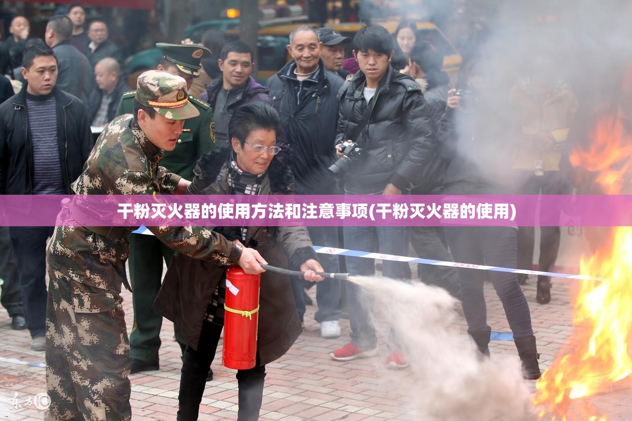 干粉灭火器的使用方法和注意事项(干粉灭火器的使用)