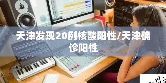 天津发现20例核酸阳性/天津确诊阳性