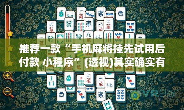 推荐一款“手机麻将挂先试用后付款 小程序”(透视)其实确实有挂
