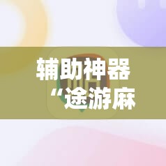 辅助神器“途游麻将开挂神器下载安装”2026开挂教程步骤