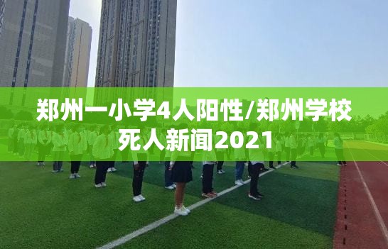 郑州一小学4人阳性/郑州学校死人新闻2021
