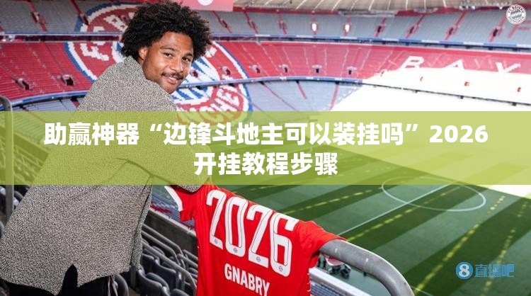 助赢神器“边锋斗地主可以装挂吗	”2026开挂教程步骤