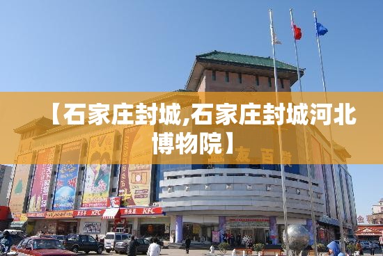 【石家庄封城,石家庄封城河北博物院】