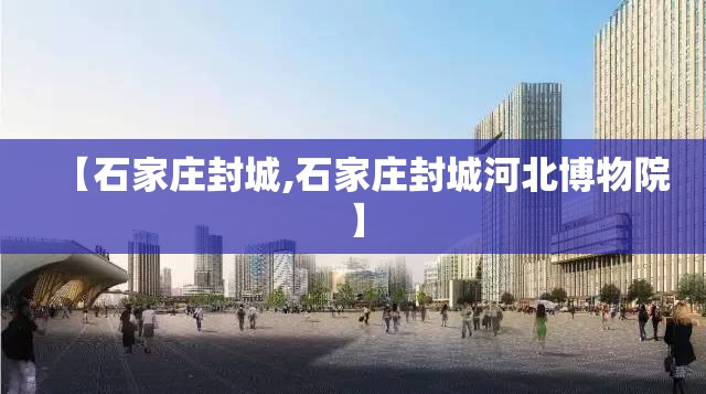 【石家庄封城,石家庄封城河北博物院】