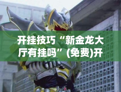 开挂技巧“新金龙大厅有挂吗	”(免费)开挂辅助教学(最新辅助开挂教程)