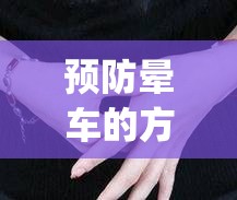 预防晕车的方法(预防晕车小技巧) 预防晕车的方法(预防晕车小技巧)