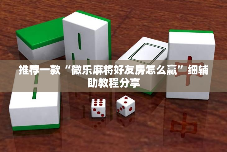 推荐一款“微乐麻将好友房怎么赢”细辅助教程分享