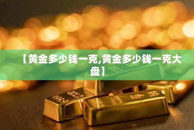 【黄金多少钱一克,黄金多少钱一克大盘】 【黄金多少钱一克,黄金多少钱一克大盘】