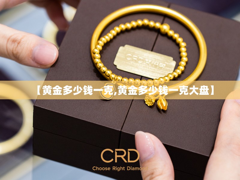 【黄金多少钱一克,黄金多少钱一克大盘】 【黄金多少钱一克,黄金多少钱一克大盘】