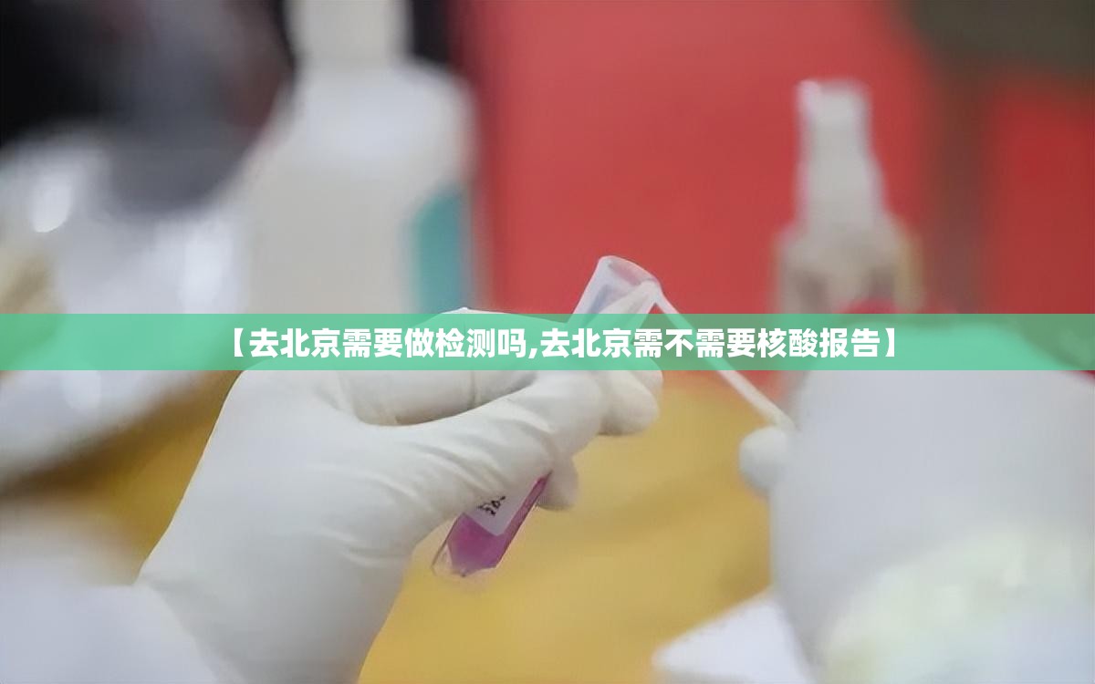【去北京需要做检测吗,去北京需不需要核酸报告】 【去北京需要做检测吗,去北京需不需要核酸报告】