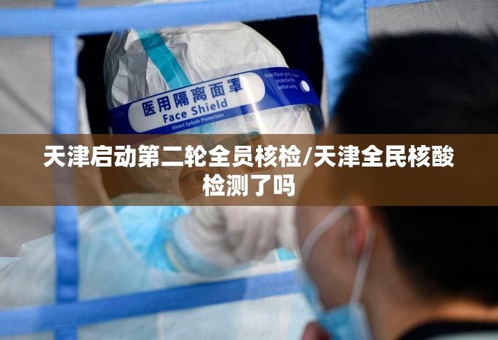 天津启动第二轮全员核检/天津全民核酸检测了吗 天津启动第二轮全员核检/天津全民核酸检测了吗