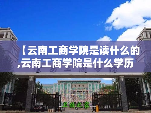 【云南工商学院是读什么的,云南工商学院是什么学历】 【云南工商学院是读什么的,云南工商学院是什么学历】
