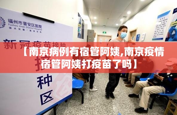 【南京病例有宿管阿姨,南京疫情宿管阿姨打疫苗了吗】 【南京病例有宿管阿姨,南京疫情宿管阿姨打疫苗了吗】