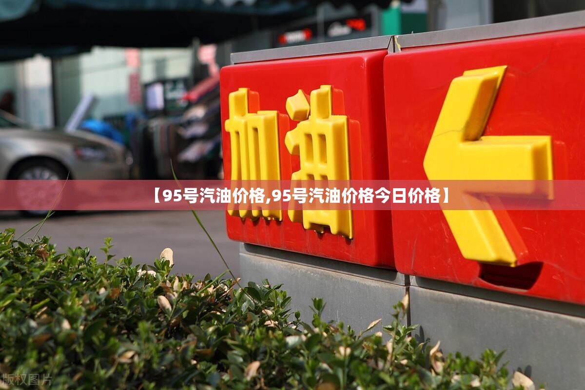 【95号汽油价格,95号汽油价格今日价格】 【95号汽油价格,95号汽油价格今日价格】