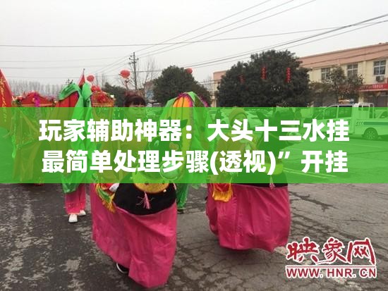 玩家辅助神器：大头十三水挂最简单处理步骤(透视)”开挂辅助脚本+详细开挂安装教程