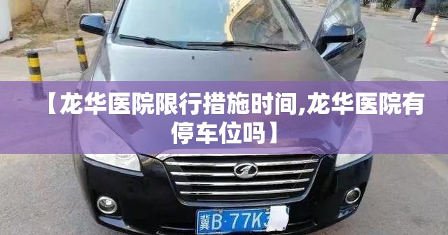 【龙华医院限行措施时间,龙华医院有停车位吗】
