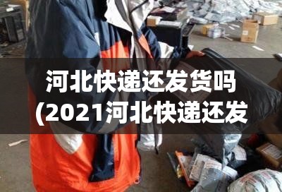 河北快递还发货吗(2021河北快递还发货吗) 河北快递还发货吗(2021河北快递还发货吗)