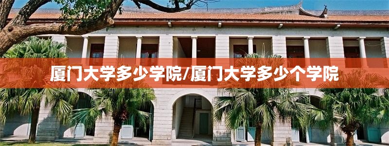 厦门大学多少学院/厦门大学多少个学院 厦门大学多少学院/厦门大学多少个学院