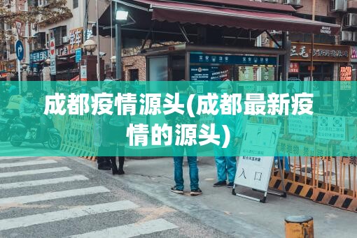 成都疫情源头(成都最新疫情的源头) 成都疫情源头(成都最新疫情的源头)