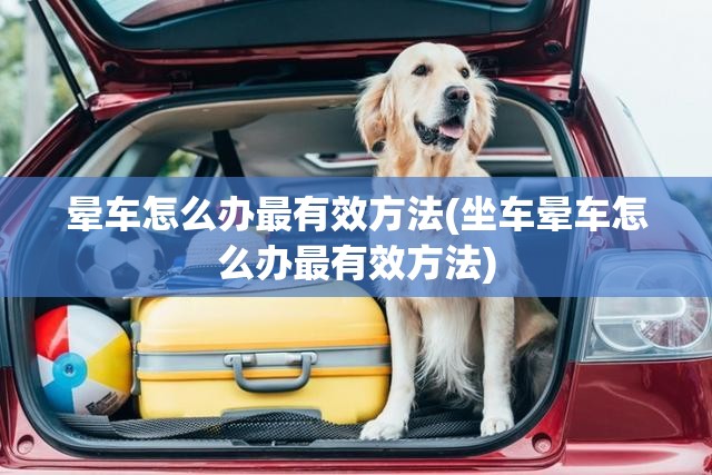 晕车怎么办最有效方法(坐车晕车怎么办最有效方法)