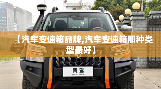 【汽车变速箱品牌,汽车变速箱那种类型最好】 【汽车变速箱品牌,汽车变速箱那种类型最好】