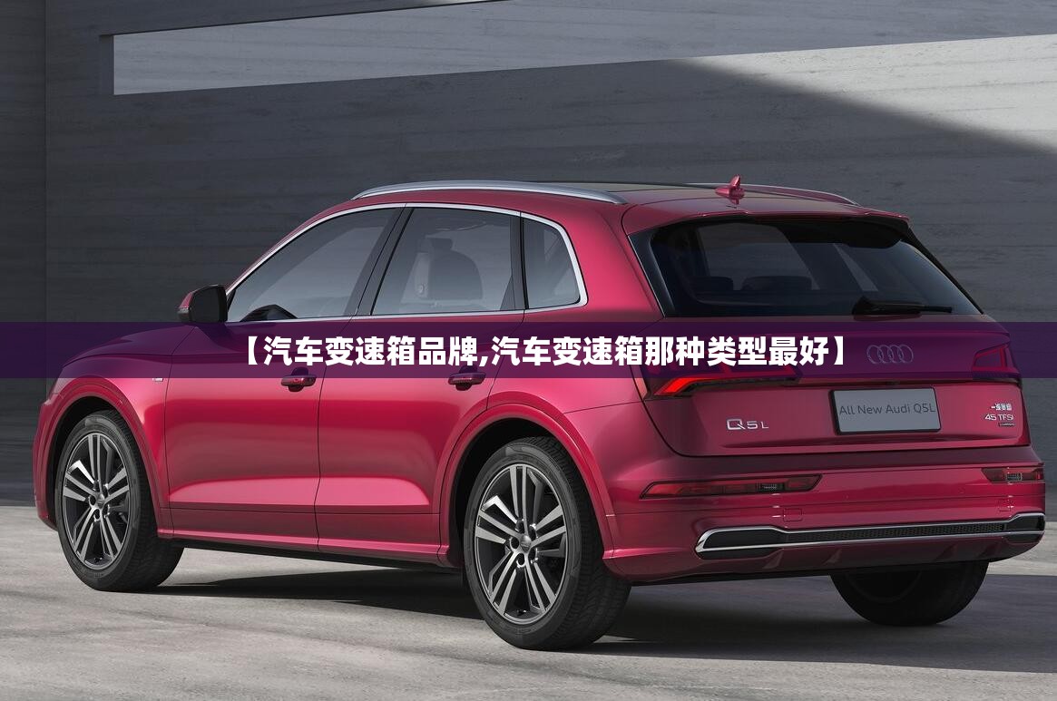 【汽车变速箱品牌,汽车变速箱那种类型最好】 【汽车变速箱品牌,汽车变速箱那种类型最好】