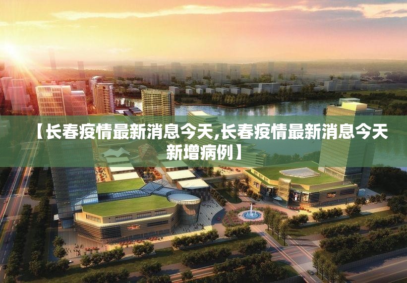 【长春疫情最新消息今天,长春疫情最新消息今天新增病例】 【长春疫情最新消息今天,长春疫情最新消息今天新增病例】