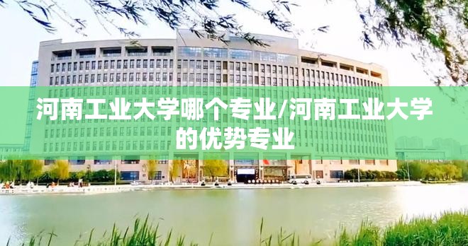 河南工业大学哪个专业/河南工业大学的优势专业 河南工业大学哪个专业/河南工业大学的优势专业
