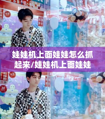 娃娃机上面娃娃怎么抓起来/娃娃机上面娃娃怎么抓起来视频