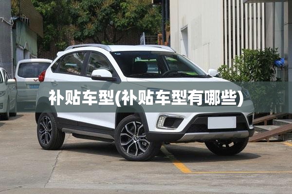 补贴车型(补贴车型有哪些) 补贴车型(补贴车型有哪些)