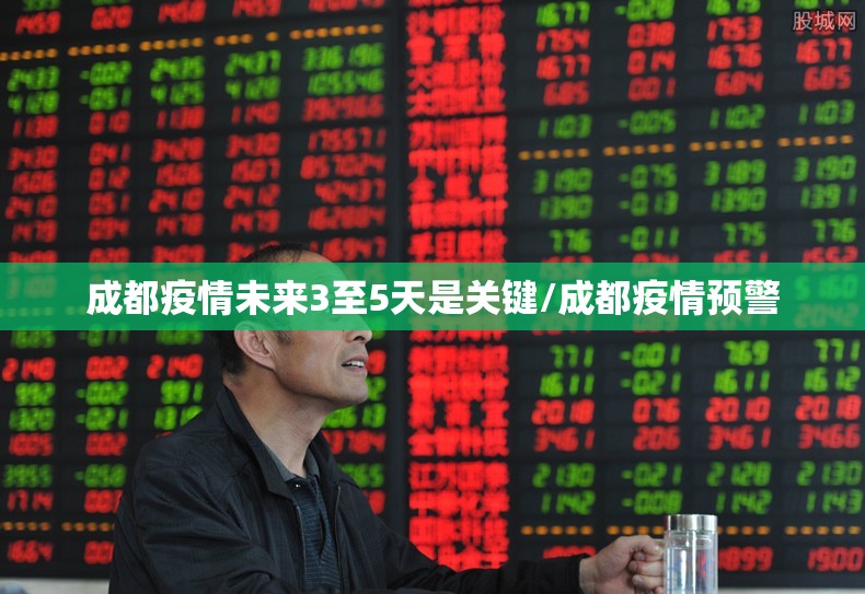 成都疫情未来3至5天是关键/成都疫情预警 成都疫情未来3至5天是关键/成都疫情预警