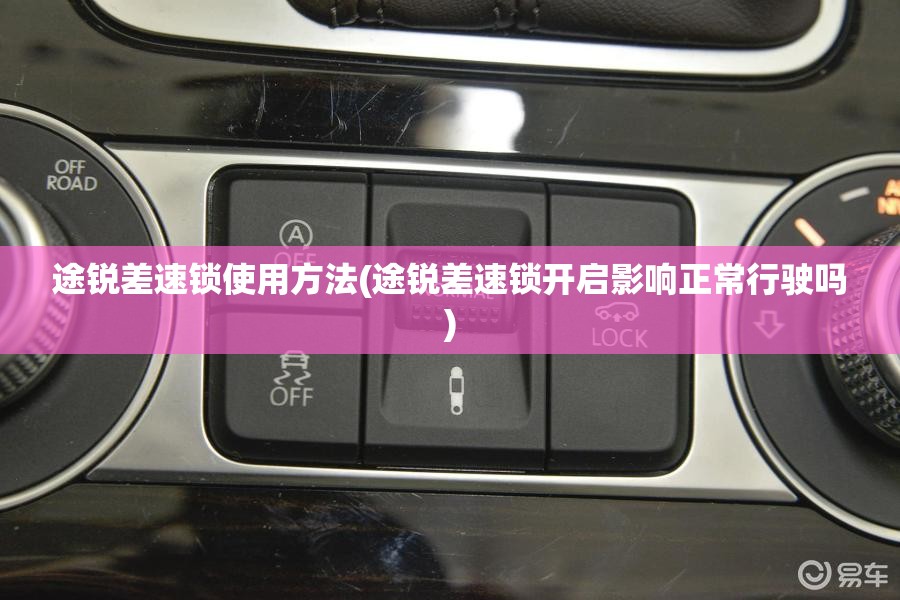 途锐差速锁使用方法(途锐差速锁开启影响正常行驶吗) 途锐差速锁使用方法(途锐差速锁开启影响正常行驶吗)
