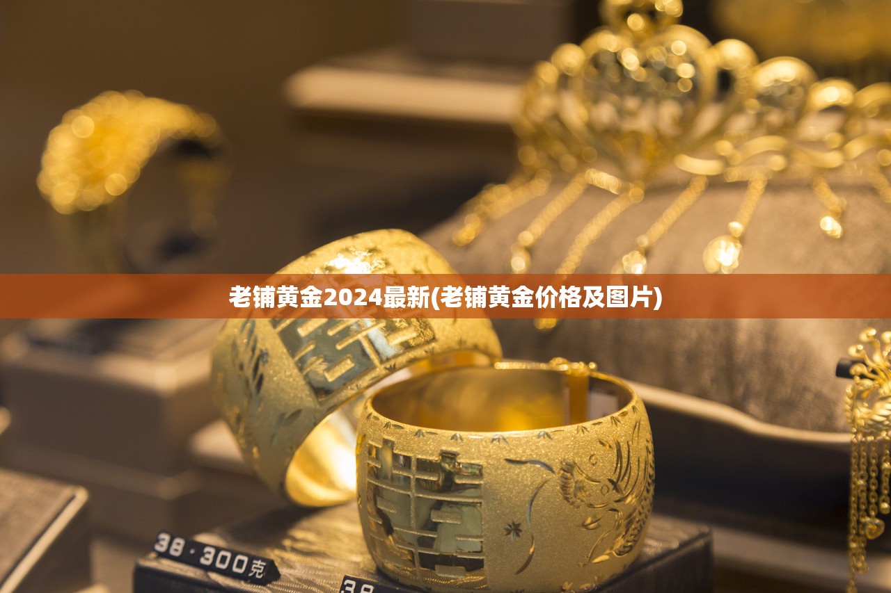 老铺黄金2024最新(老铺黄金价格及图片) 老铺黄金2024最新(老铺黄金价格及图片)