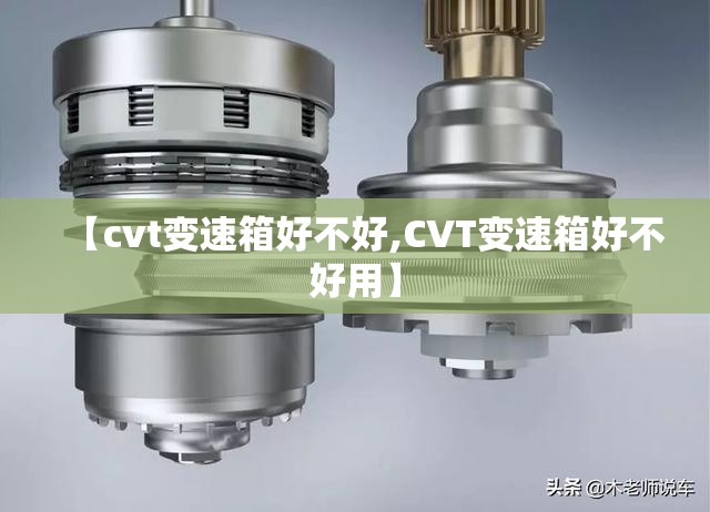 【cvt变速箱好不好,CVT变速箱好不好用】 【cvt变速箱好不好,CVT变速箱好不好用】