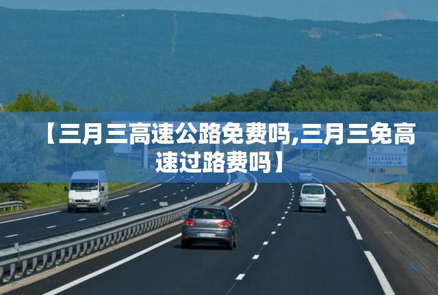 【三月三高速公路免费吗,三月三免高速过路费吗】