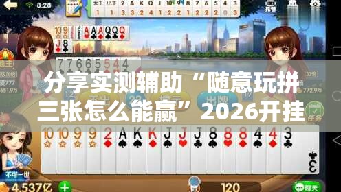 分享实测辅助“随意玩拼三张怎么能赢”2026开挂教程步骤