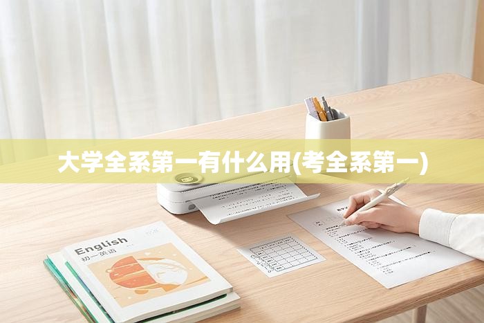大学全系第一有什么用(考全系第一) 大学全系第一有什么用(考全系第一)