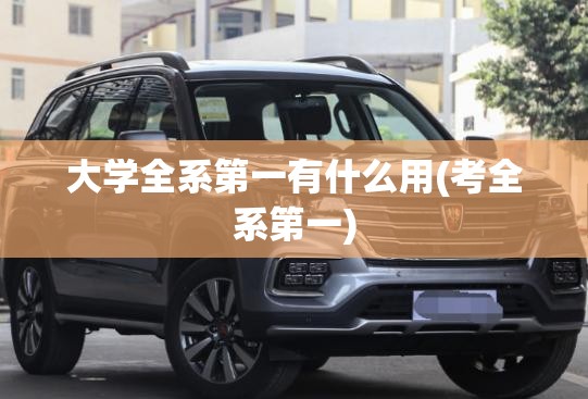 大学全系第一有什么用(考全系第一) 大学全系第一有什么用(考全系第一)