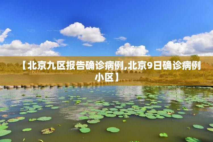 【北京九区报告确诊病例,北京9日确诊病例小区】 【北京九区报告确诊病例,北京9日确诊病例小区】