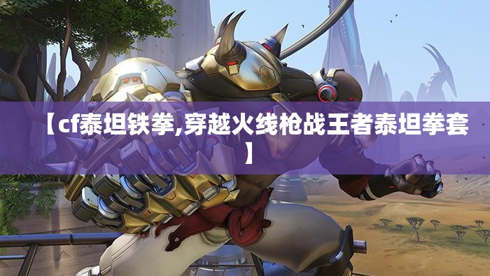 【cf泰坦铁拳,穿越火线枪战王者泰坦拳套】 【cf泰坦铁拳,穿越火线枪战王者泰坦拳套】