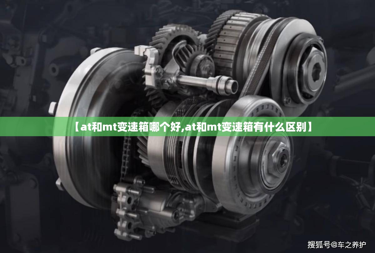 【at和mt变速箱哪个好,at和mt变速箱有什么区别】