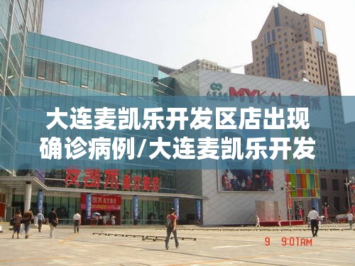 大连麦凯乐开发区店出现确诊病例/大连麦凯乐开发区店地址 大连麦凯乐开发区店出现确诊病例/大连麦凯乐开发区店地址