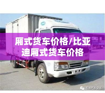 厢式货车价格/比亚迪厢式货车价格 厢式货车价格/比亚迪厢式货车价格