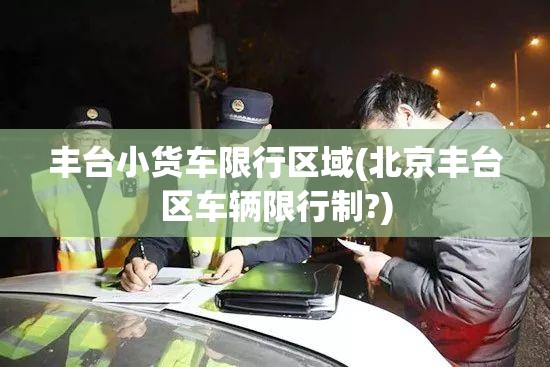 丰台小货车限行区域(北京丰台区车辆限行制?) 丰台小货车限行区域(北京丰台区车辆限行制?)