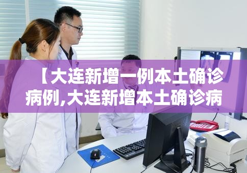 【大连新增一例本土确诊病例,大连新增本土确诊病例行程】 【大连新增一例本土确诊病例,大连新增本土确诊病例行程】